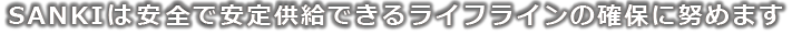 SANKIは安全で安定供給できるライフラインの確保に努めます